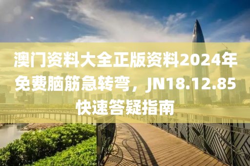 澳门资料大全正版资料2024年免费脑筋急转弯，JN18.12.85快速答疑指南