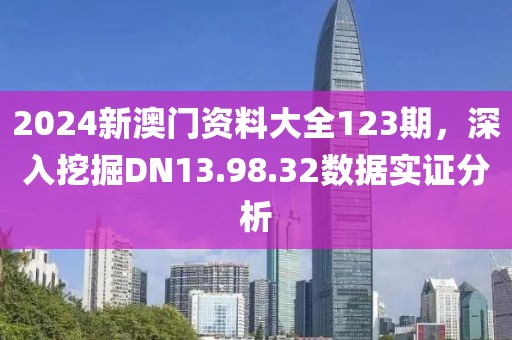 2024新澳门资料大全123期，深入挖掘DN13.98.32数据实证分析