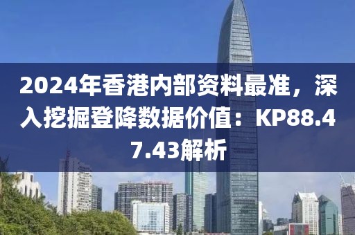 2024年香港内部资料最准，深入挖掘登降数据价值：KP88.47.43解析