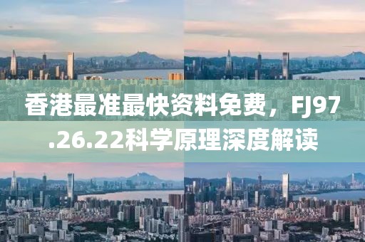 香港最准最快资料免费，FJ97.26.22科学原理深度解读