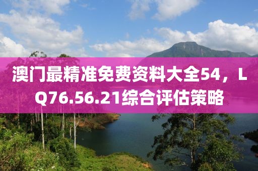 澳门最精准免费资料大全54，LQ76.56.21综合评估策略