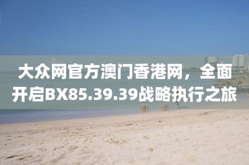 大众网官方澳门香港网，全面开启BX85.39.39战略执行之旅