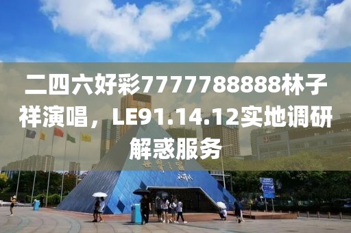 二四六好彩7777788888林子祥演唱，LE91.14.12实地调研解惑服务