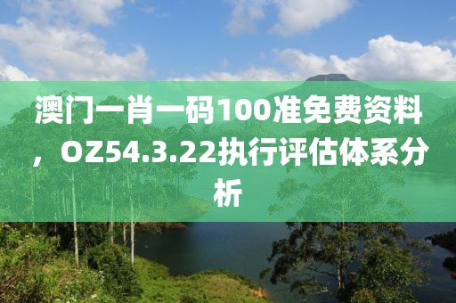 澳门一肖一码100准免费资料，OZ54.3.22执行评估体系分析