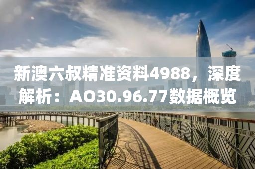 新澳六叔精准资料4988，深度解析：AO30.96.77数据概览