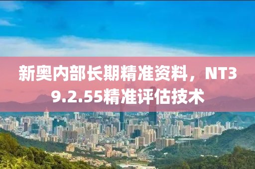 新奥内部长期精准资料，NT39.2.55精准评估技术