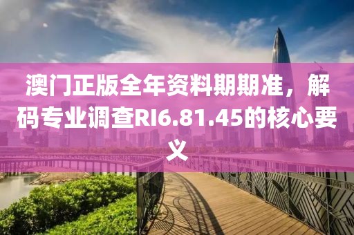 澳门正版全年资料期期准，解码专业调查RI6.81.45的核心要义