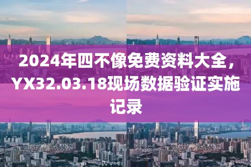 2024年四不像免费资料大全，YX32.03.18现场数据验证实施记录
