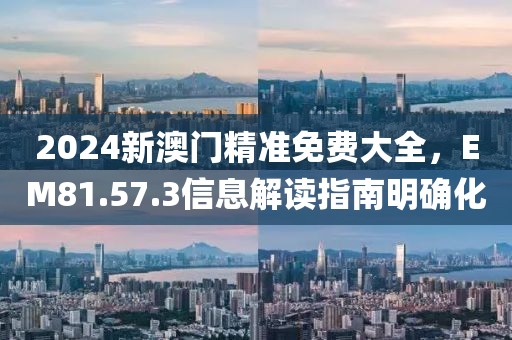 2024新澳门精准免费大全，EM81.57.3信息解读指南明确化