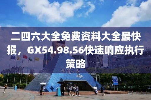 二四六大全免费资料大全最快报，GX54.98.56快速响应执行策略