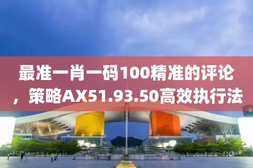 最准一肖一码100精准的评论，策略AX51.93.50高效执行法