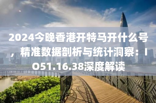 2024今晚香港开特马开什么号，精准数据剖析与统计洞察：IO51.16.38深度解读