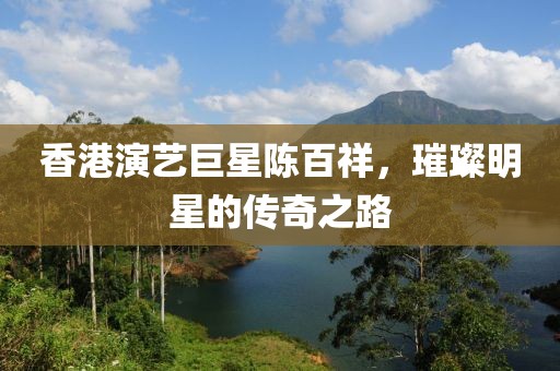 香港演艺巨星陈百祥，璀璨明星的传奇之路