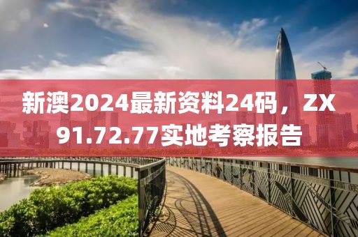 新澳2024最新资料24码，ZX91.72.77实地考察报告