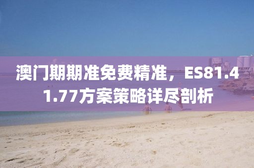 澳门期期准免费精准，ES81.41.77方案策略详尽剖析