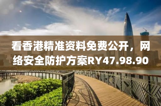看香港精准资料免费公开，网络安全防护方案RY47.98.90
