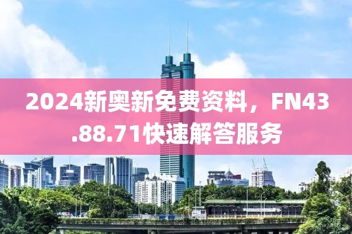 2024新奥新免费资料，FN43.88.71快速解答服务