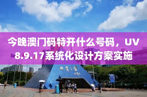 今晚澳门码特开什么号码，UV8.9.17系统化设计方案实施