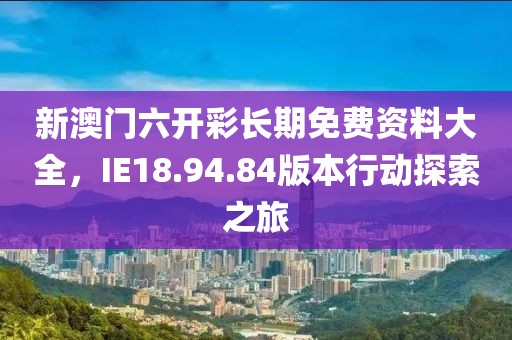 新澳门六开彩长期免费资料大全，IE18.94.84版本行动探索之旅