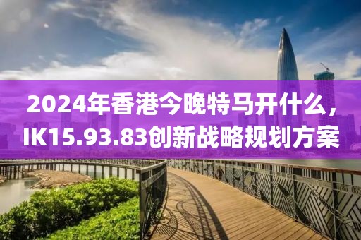 2024年香港今晚特马开什么，IK15.93.83创新战略规划方案