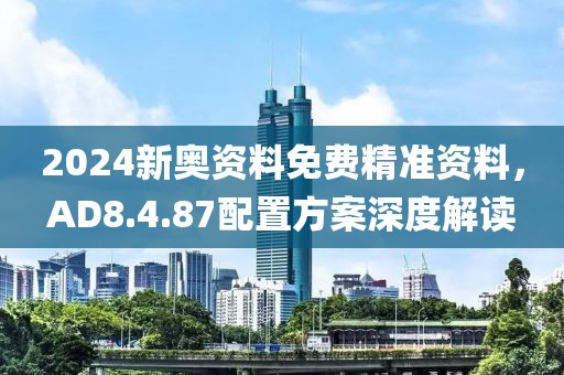 2024新奥资料免费精准资料，AD8.4.87配置方案深度解读