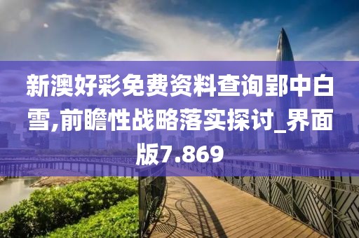 新澳好彩免费资料查询郢中白雪,前瞻性战略落实探讨_界面版7.869