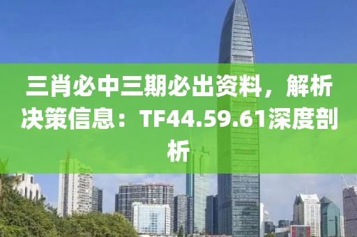 三肖必中三期必出资料，解析决策信息：TF44.59.61深度剖析