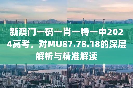 新澳门一码一肖一特一中2024高考，对MU87.78.18的深层解析与精准解读