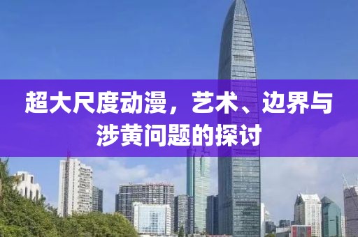 超大尺度动漫，艺术、边界与涉黄问题的探讨