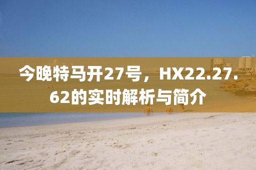 今晚特马开27号，HX22.27.62的实时解析与简介