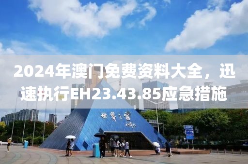 2024年澳门免费资料大全，迅速执行EH23.43.85应急措施