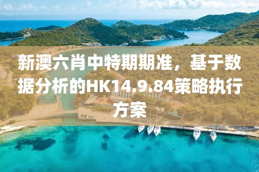 新澳六肖中特期期准，基于数据分析的HK14.9.84策略执行方案