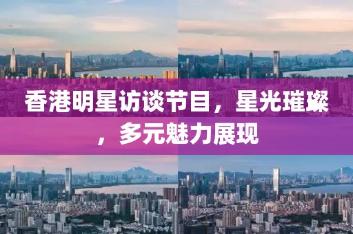 香港明星访谈节目，星光璀璨，多元魅力展现