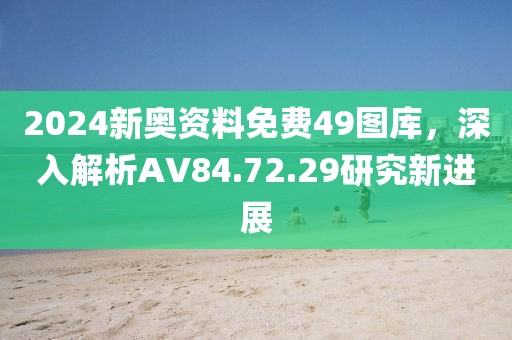 2024新奥资料免费49图库，深入解析AV84.72.29研究新进展