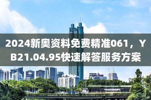2024新奥资料免费精准061，YB21.04.95快速解答服务方案