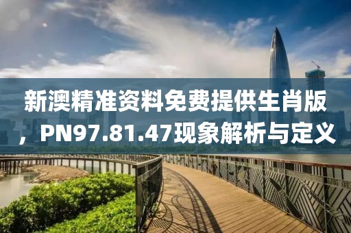 新澳精准资料免费提供生肖版，PN97.81.47现象解析与定义