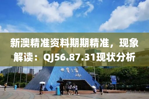 新澳精准资料期期精准，现象解读：QJ56.87.31现状分析