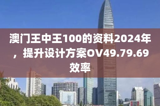 澳门王中王100的资料2024年，提升设计方案OV49.79.69效率