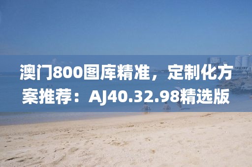 澳门800图库精准，定制化方案推荐：AJ40.32.98精选版