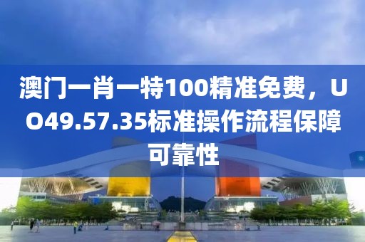 澳门一肖一特100精准免费，UO49.57.35标准操作流程保障可靠性