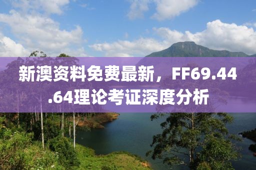 新澳资料免费最新，FF69.44.64理论考证深度分析