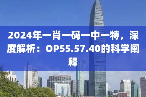 2024年一肖一码一中一特，深度解析：OP55.57.40的科学阐释