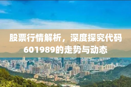 股票行情解析，深度探究代码601989的走势与动态