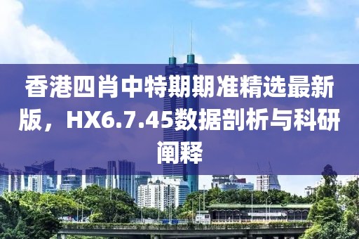 香港四肖中特期期准精选最新版，HX6.7.45数据剖析与科研阐释