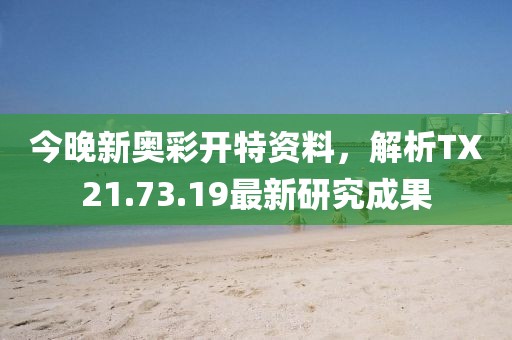 今晚新奥彩开特资料，解析TX21.73.19最新研究成果