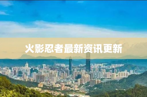 火影忍者最新资讯更新