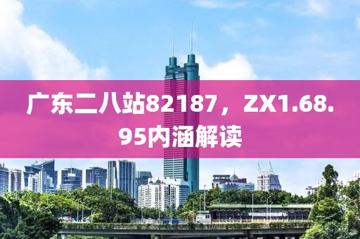 广东二八站82187，ZX1.68.95内涵解读
