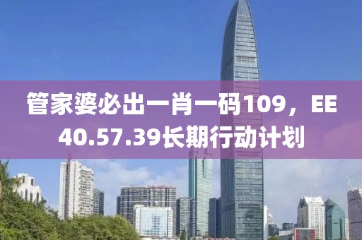 管家婆必出一肖一码109，EE40.57.39长期行动计划