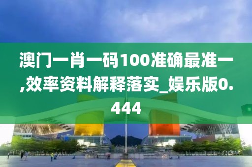 澳门一肖一码100准确最准一,效率资料解释落实_娱乐版0.444
