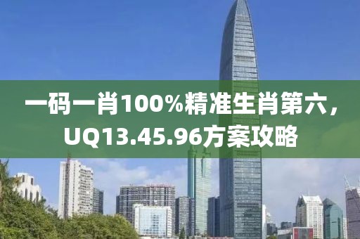 一码一肖100%精准生肖第六，UQ13.45.96方案攻略